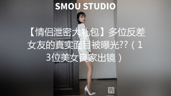 【情侣泄密大礼包】多位反差女友的真实面目被曝光??（13位美女良家出镜）