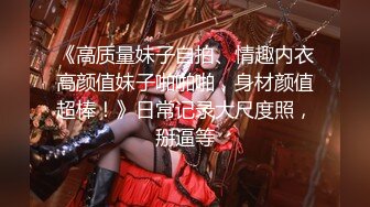 《高质量妹子自拍、情趣内衣高颜值妹子啪啪啪，身材颜值超棒！》日常记录大尺度照，掰逼等