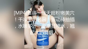 [MP4]难得一线天超粉嫩美穴！干净无毛名器！振动棒抽插，水嫩多汁，高潮狂喷水，翘起大肥臀后入