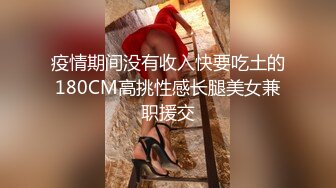 疫情期间没有收入快要吃土的180CM高挑性感长腿美女兼职援交