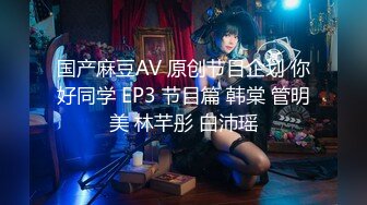 国产麻豆AV 原创节目企划 你好同学 EP3 节目篇 韩棠 管明美 林芊彤 白沛瑶