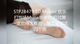 STP28479 ED Mosaic 欢乐打炮场Muna感谢祭!拍过第一支觉得太有趣，第二支想试四个男