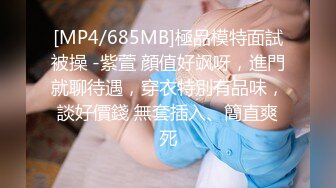 [MP4/685MB]極品模特面試被操 -紫萱 顔值好飒呀，進門就聊待遇，穿衣特別有品味，談好價錢 無套插入、簡直爽死