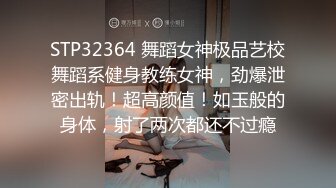 STP32364 舞蹈女神极品艺校舞蹈系健身教练女神，劲爆泄密出轨！超高颜值！如玉般的身体，射了两次都还不过瘾