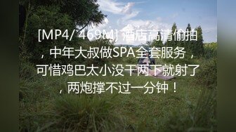 [MP4/ 469M] 酒店高清偷拍，中年大叔做SPA全套服务，可惜鸡巴太小没干两下就射了，两炮撑不过一分钟！