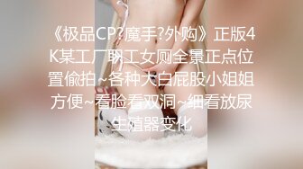 《极品CP?魔手?外购》正版4K某工厂职工女厕全景正点位置偸拍~各种大白屁股小姐姐方便~看脸看双洞~细看放尿生殖器变化