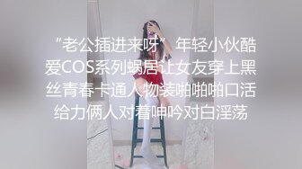 “老公插进来呀”年轻小伙酷爱COS系列蜗居让女友穿上黑丝青春卡通人物装啪啪啪口活给力俩人对着呻吟对白淫荡