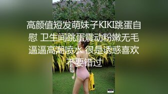 高颜值短发萌妹子KIKI跳蛋自慰 卫生间跳蛋震动粉嫩无毛逼逼高潮喷水 很是诱惑喜欢不要错过