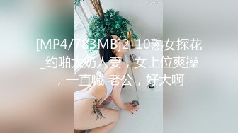 [MP4/783MB]2-10熟女探花_约啪大奶人妻，女上位爽操，一直喊 老公，好大啊