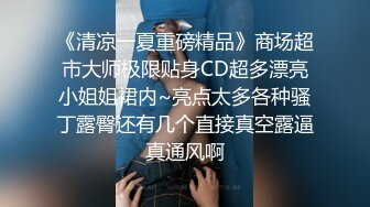 《清凉一夏重磅精品》商场超市大师极限贴身CD超多漂亮小姐姐裙内~亮点太多各种骚丁露臀还有几个直接真空露逼真通风啊