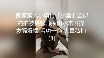 良家素人小模特『小鱼』全裸約拍被摄影师摸出水来开操 发骚爆操 舌功一绝 大量私拍 (3)