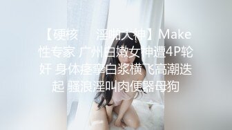 【硬核❤️淫啪大神】Make性专家 广州白嫩女神遭4P轮奸 身体痉挛白浆横飞高潮迭起 骚浪淫叫肉便器母狗