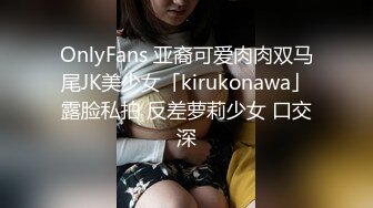 OnlyFans 亚裔可爱肉肉双马尾JK美少女「kirukonawa」露脸私拍 反差萝莉少女 口交深