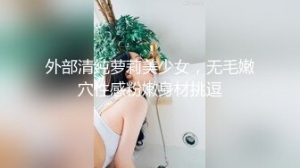 外部清纯萝莉美少女，无毛嫩穴性感粉嫩身材挑逗