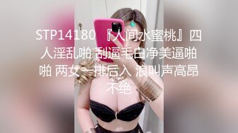 STP14180 『人间水蜜桃』四人淫乱啪 刮逼毛白净美逼啪啪 两女一排后入 浪叫声高昂不绝