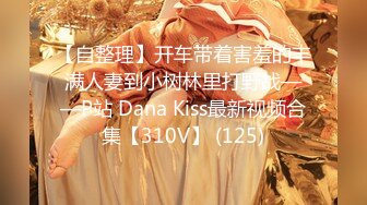 【自整理】开车带着害羞的丰满人妻到小树林里打野战——P站 Dana Kiss最新视频合集【310V】 (125)