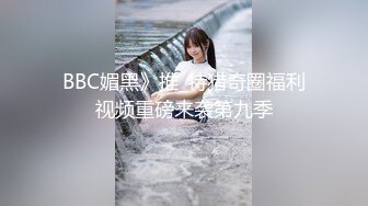 BBC媚黑》推_特猎奇圈福利视频重磅来袭第九季