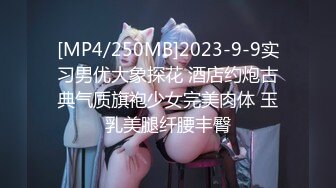 [MP4/250MB]2023-9-9实习男优大象探花 酒店约炮古典气质旗袍少女完美肉体 玉乳美腿纤腰丰臀