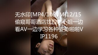 无水印[MP4/1090M]12/15 偷窥哥哥酒店找白嫩小姐一边看AV一边学习各种姿势啪啪VIP1196