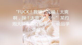 “FUCK！我操！我操！太爽啊，操！太爽了！啊~”某约炮大神专约女留学生，极品学生妹被干