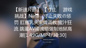 【新速片遞】 【寸止❤️游戏挑战】Nina✨ 寸止失败の惩罚 肛塞乳夹束缚调教 蜜汁狂流 跳蛋AV棒滴蜡强制地狱高潮[1.49G/MP4/30:30]