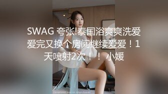 SWAG 夸张!泰国浴爽爽洗爱爱完又换个房间继续爱爱！1天喷射2次！！ 小媛