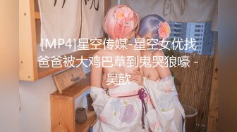 [MP4]星空传媒-星空女优找爸爸被大鸡巴草到鬼哭狼嚎 -吴歆