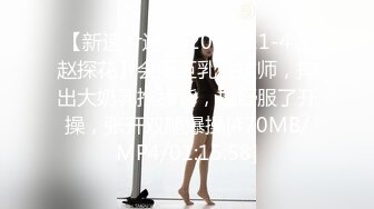 【新速片遞】 2023-11-4【赵探花】会所巨乳女技师，掏出大奶乳推舔背，搞舒服了开操，张开双腿爆操[470MB/MP4/01:15:58]