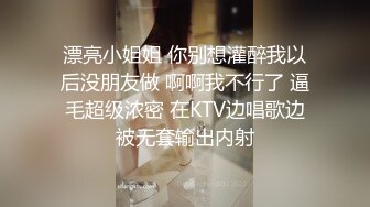 漂亮小姐姐 你别想灌醉我以后没朋友做 啊啊我不行了 逼毛超级浓密 在KTV边唱歌边被无套输出内射