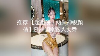 推荐 【超重磅！两大神级顏值】Elyn闺蜜双人大秀