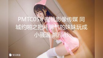 PMTC058 蜜桃影像传媒 同城约啪之把坏脾气的妹妹玩成小骚逼 姚彤彤