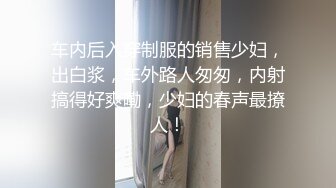 车内后入穿制服的销售少妇，出白浆，车外路人匆匆，内射搞得好爽嘞，少妇的春声最撩人！