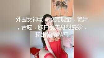 外围女神场，收完现金，艳舞，舌吻，肤白貌美身材曼妙，粉嫩鲍鱼特写