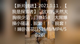 【新片速遞】2021.1.11，【我是探索者】，这对纯天然大胸很少见，门票158，大屌爆操小骚逼，脱套！！！脱套！！睡卧莲花[352MB/MP4/50:26]