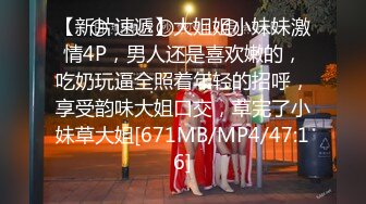 【新片速遞】大姐姐小妹妹激情4P，男人还是喜欢嫩的，吃奶玩逼全照着年轻的招呼，享受韵味大姐口交，草完了小妹草大姐[671MB/MP4/47:16]