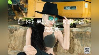 《同性》男娘扩肛，粉嫩骚逼一览无余.