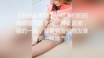 【极品反差婊】小红书约拍的高颜值舞蹈老师，舞姿超美，骚的一逼，背着男友被炮友像母狗一样爆艹！