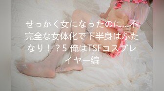 せっかく女になったのに…不完全な女体化で下半身はふたなり！？5 俺はTSFコスプレイヤー编