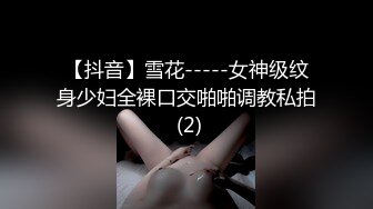 【抖音】雪花-----女神级纹身少妇全裸口交啪啪调教私拍 (2)