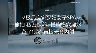 ❤️√极品良家少妇女子SPA~ 偷拍 私密保养~摸胸模穴淫水留了很多 直接无套内射