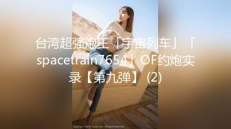 台湾超强炮王「宇宙列车」「spacetrain7654」OF约炮实录【第九弹】 (2)