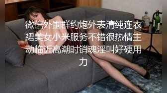 微信外围群约炮外表清纯连衣裙美女小米服务不错很热情主动临近高潮时销魂淫叫好硬用力