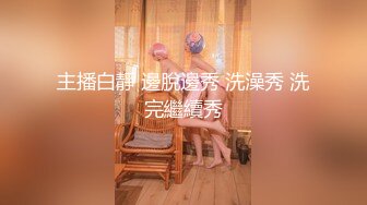 主播白靜 邊脫邊秀 洗澡秀 洗完繼續秀