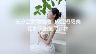 夜总会女厕偷拍⭐肉丝短裙美女的肥鲍鱼黑森林