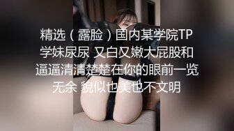 精选（露脸）国内某学院TP学妹尿尿 又白又嫩大屁股和逼逼清清楚楚在你的眼前一览无余 貌似也美也不文明