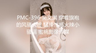 PMC-396 吴文淇 穿着旗袍的风骚大嫂 猛操性感火辣小骚逼 蜜桃影像传媒