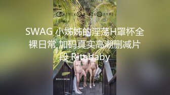 SWAG 小姊姊的淫荡H罩杯全裸日常 加码真实高潮删减片段 Ritababy