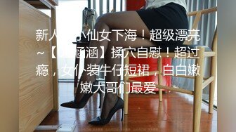 新人！小仙女下海！超级漂亮~【04涵涵】揉穴自慰！超过瘾，女仆装牛仔短裙，白白嫩嫩大哥们最爱