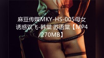 麻豆传媒MKY-HS-005母女诱惑双飞-韩棠 苏语棠【MP4/270MB】