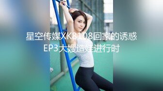 星空传媒XK8108回家的诱惑EP3大嫂造娃进行时